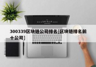 300339区块链公司排名[区块链排名前十公司]