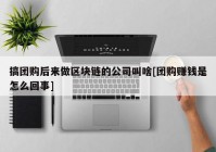 搞团购后来做区块链的公司叫啥[团购赚钱是怎么回事]