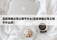 在区块链公司上班干什么[在区块链公司上班干什么好]