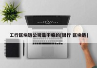 工行区块链公司是干嘛的[银行 区块链]