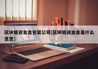 区块链资金盘包装公司[区块链资金盘是什么意思]