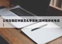 公司在做区块链怎么举报他[区块链投诉电话]