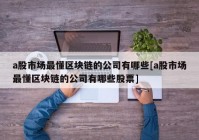 a股市场最懂区块链的公司有哪些[a股市场最懂区块链的公司有哪些股票]