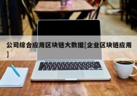 公司综合应用区块链大数据[企业区块链应用]