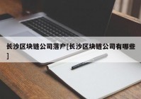 长沙区块链公司落户[长沙区块链公司有哪些]