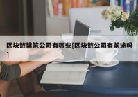 区块链建筑公司有哪些[区块链公司有前途吗]